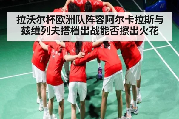 拉沃尔杯欧洲队阵容阿尔卡拉斯与兹维列夫搭档出战能否擦出火花